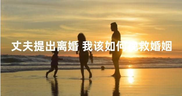 丈夫提出离婚 我该如何挽救婚姻